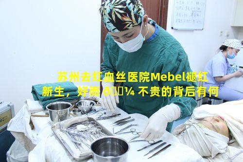 苏州去红血丝医院Mebel褪红新生，好而 🌼 不贵的背后有何独特之 🦊 处